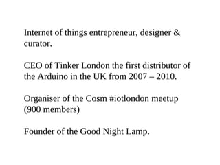 Internet of things entrepreneur, designer &
curator.

CEO of Tinker London the first distributor of
the Arduino in the UK ...