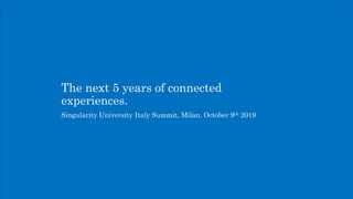 The next 5 years of connected
experiences.
Singularity University Italy Summit, Milan. October 9th 2019
 