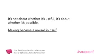 It’s not about whether it’s useful, it’s about
whether it’s possible.
Making became a reward in itself.
 