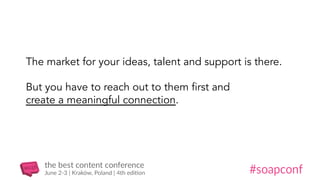 The market for your ideas, talent and support is there.
But you have to reach out to them first and
create a meaningful connection.
 