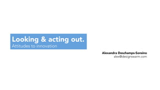 Looking & acting out.
Attitudes to innovation
Alexandra Deschamps-Sonsino
alex@designswarm.com
 