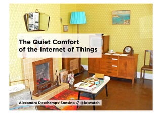 The Quiet Comfort
of the Internet of Things




Alexandra Deschamps-Sonsino // @iotwatch
 