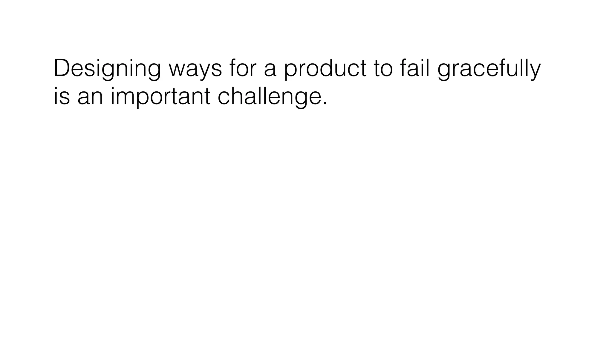 Designing ways for a product to fail gracefully!
is an important challenge.!
 