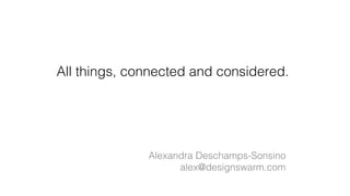 All things, connected and considered. !
Alexandra Deschamps-Sonsino!
alex@designswarm.com!
 