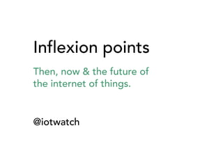 Inflexion points
Then, now & the future of
the internet of things.

@iotwatch

 