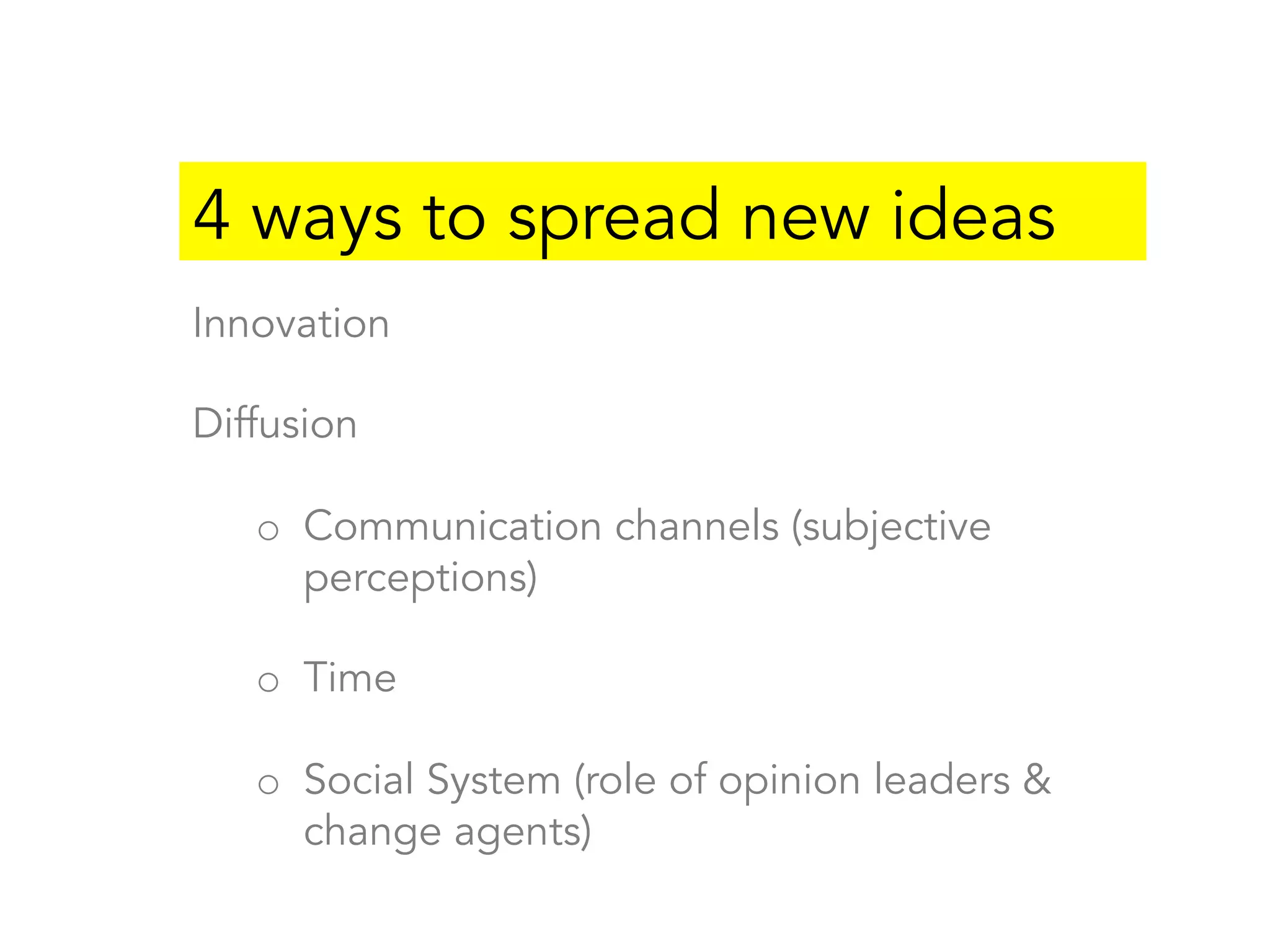 Innovation
Diffusion
o  Communication channels (subjective
perceptions)
o  Time
o  Social System (role of opinion leaders &
change agents)
4 ways to spread new ideas
 