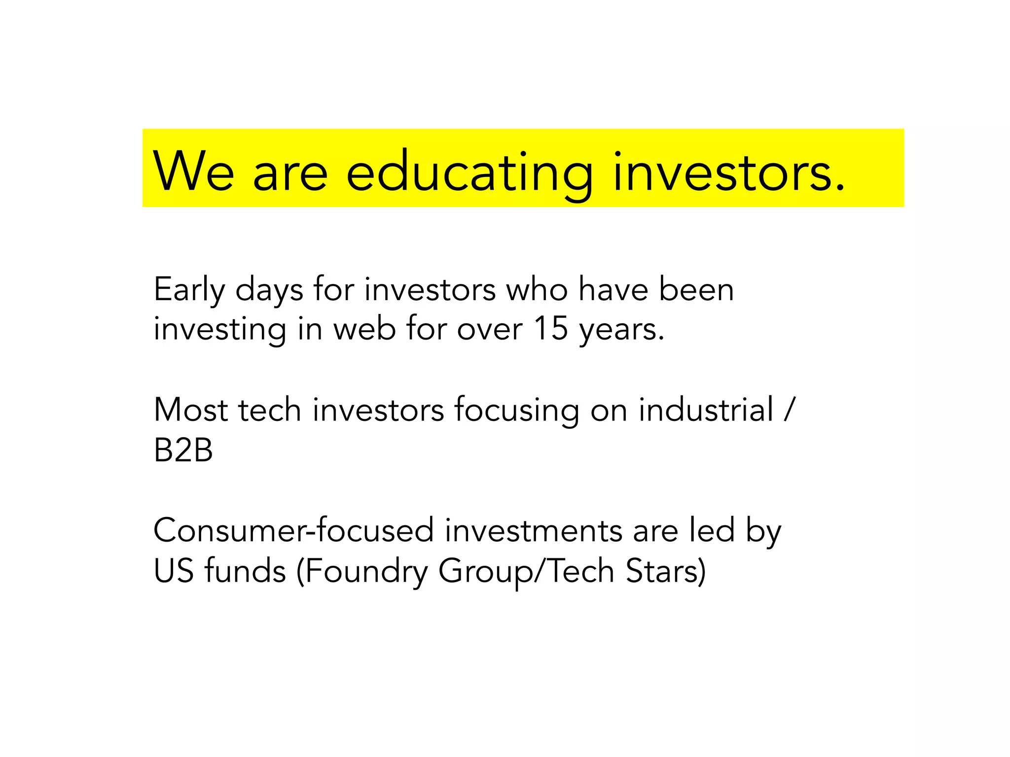 We are educating investors.
Early days for investors who have been
investing in web for over 15 years.
Most tech investors focusing on industrial /
B2B
Consumer-focused investments are led by
US funds (Foundry Group/Tech Stars)
 