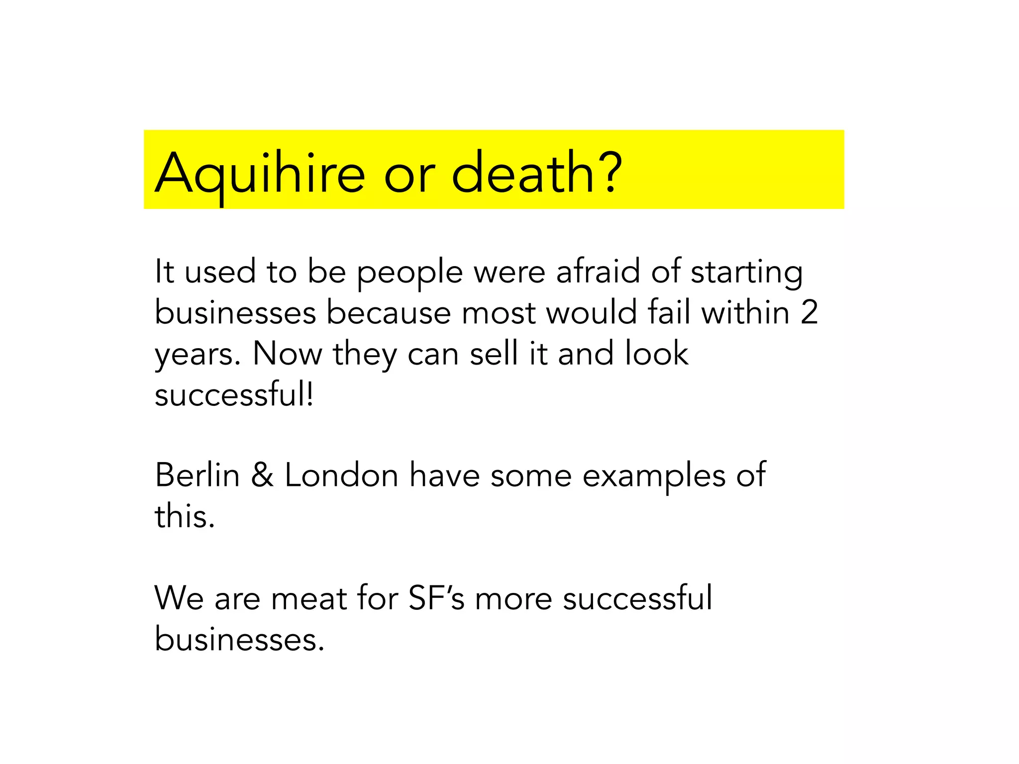 Aquihire or death?
It used to be people were afraid of starting
businesses because most would fail within 2
years. Now they can sell it and look
successful!
Berlin & London have some examples of
this.
We are meat for SF’s more successful
businesses.
 