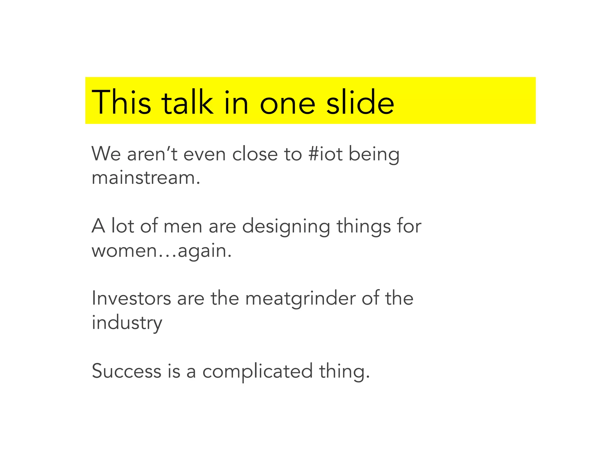 This talk in one slide
We aren’t even close to #iot being
mainstream.
A lot of men are designing things for
women…again.
Investors are the meatgrinder of the
industry
Success is a complicated thing.
 