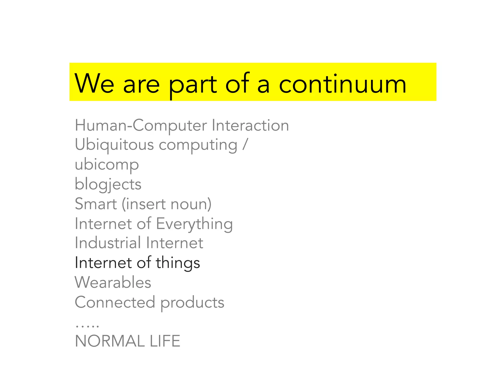 We are part of a continuum
Human-Computer Interaction
Ubiquitous computing /
ubicomp
blogjects
Smart (insert noun)
Internet of Everything
Industrial Internet
Internet of things
Wearables
Connected products
…..
NORMAL LIFE
 
