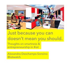 Just because you can
doesn’t mean you should.
Alexandra Deschamps-Sonsino
@iotwatch
Thoughts on smartness &
entrepreneurship in #iot
 