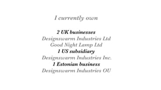 I currently own

2 UK businesses
Designswarm Industries Ltd
Good Night Lamp Ltd
1 US subsidiary
Designswarm Industries Inc.
1 Estonian business
Designswarm Industries OU
 