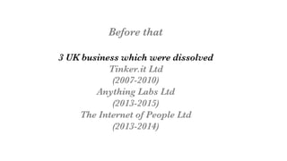 Before that

3 UK business which were dissolved
Tinker.it Ltd
(2007-2010)
Anything Labs Ltd
(2013-2015)
The Internet of People Ltd
(2013-2014)
 