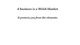 A business is a Welsh blanket.

It protects you from the elements.


 