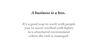 A business is a box.

It’s a good way to work with people
you’ve never worked with before 
in a structured environment
where the risk is managed.
 