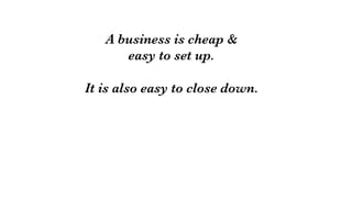 A business is cheap & 
easy to set up.

It is also easy to close down.
 