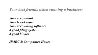 Your best friends when running a business:

Your accountant
Your bookkeeper
Your accounting software
A good filing system
A good binder

HMRC & Companies House
 