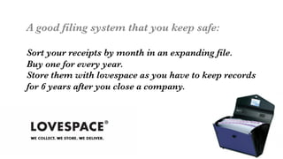A good filing system that you keep safe:

Sort your receipts by month in an expanding file.
Buy one for every year.
Store them with lovespace as you have to keep records
for 6 years after you close a company.



 