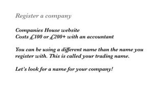 Register a company

Companies House website
Costs £100 or £200+ with an accountant

You can be using a different name than the name you 
register with. This is called your trading name.

Let’s look for a name for your company! 

 