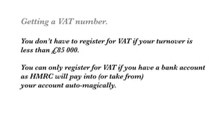 Getting a VAT number.

You don’t have to register for VAT if your turnover is
less than £85 000.

You can only register for VAT if you have a bank account
as HMRC will pay into (or take from) 
your account auto-magically.


 
