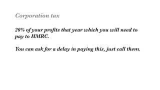 Corporation tax

20% of your profits that year which you will need to 
pay to HMRC.

You can ask for a delay in paying this, just call them. 
 