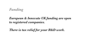 Funding

European & Innovate UK funding are open
to registered companies. 

There is tax relief for your R&D work. 
 