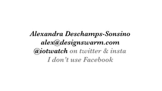 Alexandra Deschamps-Sonsino
alex@designswarm.com
@iotwatch on twitter & insta
I don’t use Facebook
 
