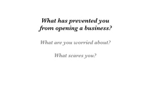 What has prevented you 
from opening a business?

What are you worried about?

What scares you?
 