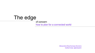 The edge
of concern
how to plan for a connected world
Alexandra Deschamps-Sonsino
twitter/insta: @iotwatch
 