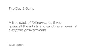 A free pack of @Knowcards if you
guess all the artists and send me an email at
alex@designswarm.com
Worth US$149
The Day 2...