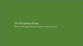 Do the green thing.
Willem de Koonig Academy, Rotterdam. October11th 2019
 