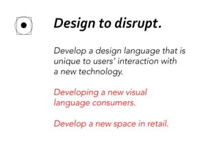 Develop a design language that is
unique to users’ interaction with
a new technology.

Developing a new visual
language consumers.

Develop a new space in retail.
Design	
  to	
  disrupt.	
  
 