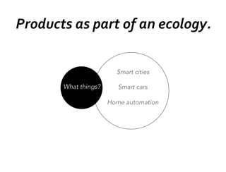 What things?

Smart cities

Smart cars

Home automation


Products	
  as	
  part	
  of	
  an	
  ecology.	
  
 