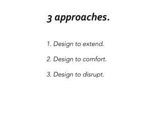 3	
  approaches.	
  
1. Design to extend.

2. Design to comfort.

3. Design to disrupt.
 