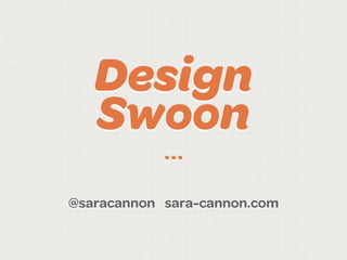 Design
   Swoon
            ...
@saracannon sara-cannon.com
 