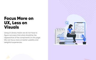 Focus More on
UX, Less on
Visuals
Using UI Library means we do not have to
figure out every time what should be the
appearance of the components on this page.
We can focus more on better usability and
delightful experiences.
 