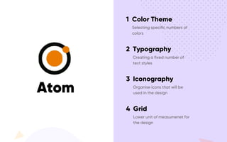 Atom
1 Color Theme
Selecting specific numbers of
colors
2 Typography
Creating a fixed number of
text styles
3 Iconography
Organise icons that will be
used in the design
4 Grid
Lower unit of measumenet for
the design
 
