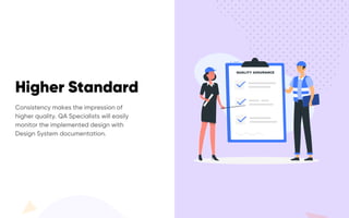 Higher Standard
Consistency makes the impression of
higher quality. QA Specialists will easily
monitor the implemented design with
Design System documentation.
 