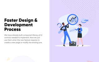 Faster Design &
Development
Process
We have already built component library of UI
controls needed to implement. Now we just
use them when the new feature requires to
create a new page or modify the existing one.
 