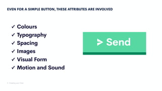 Send
3. Creating your Own
✓ Colours
✓ Typography
✓ Spacing
✓ Images
✓ Visual Form
✓ Motion and Sound
EVEN FOR A SIMPLE BUTTON, THESE ATTRIBUTES ARE INVOLVED
 