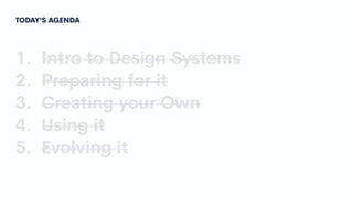 TODAY’S AGENDA
1. Intro to Design Systems
2. Preparing for it
3. Creating your Own
4. Using it
5. Evolving it
 