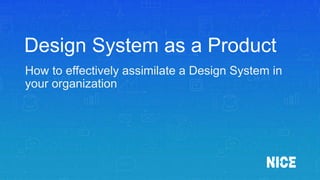 Design System as a Product
How to effectively assimilate a Design System in
your organization
 