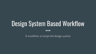 Design System Based Workflow
Il workflow ai tempi del design system
 