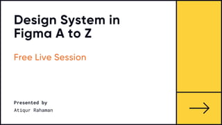 Design System in
Figma A to Z
Free Live Session
Presented by
Atiqur Rahaman
 