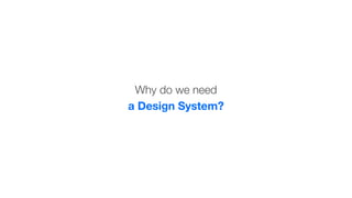 Why do we need
a Design System?
 