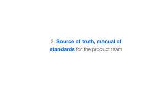2. Source of truth, manual of
standards for the product team
 