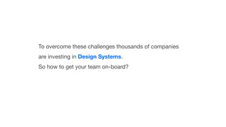 To overcome these challenges thousands of companies
are investing in Design Systems.
So how to get your team on-board?
 