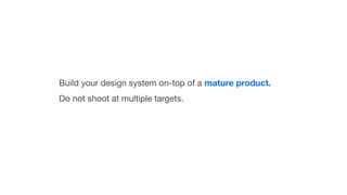 Build your design system on-top of a mature product.
Do not shoot at multiple targets.
 
