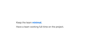 Keep the team minimal.
Have a team working full-time on the project.
 