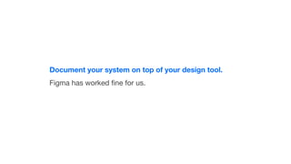 Document your system on top of your design tool.
Figma has worked ﬁne for us.
 